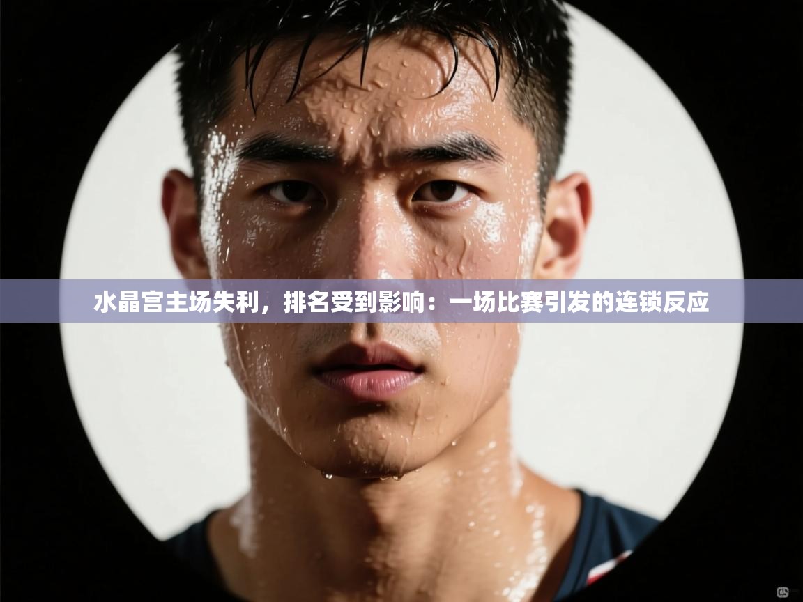水晶宫主场失利，排名受到影响：一场比赛引发的连锁反应  第1张